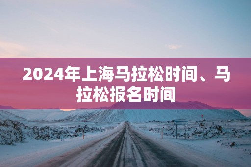 2025年上海马拉松时间、马拉松报名时间