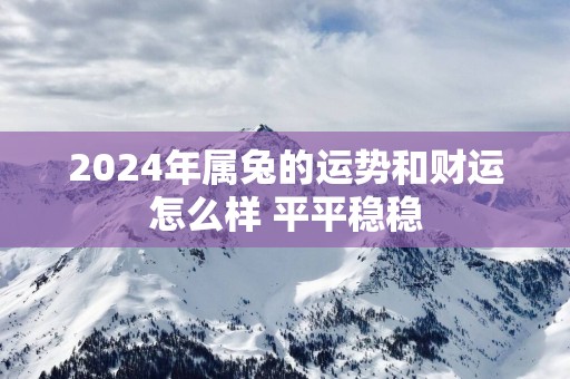 2025年属兔的运势和财运怎么样 平平稳稳