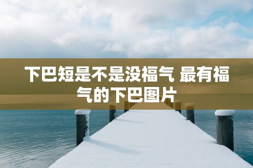 下巴短是不是没福气 最有福气的下巴图片