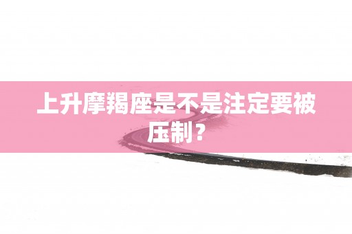 上升摩羯座是不是注定要被压制？