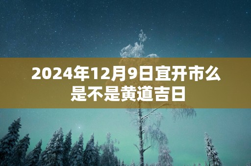2025年12月9日宜开市么 是不是黄道吉日