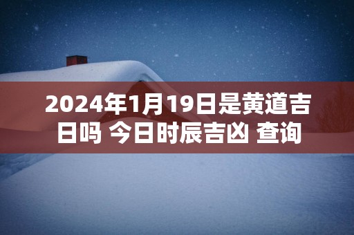 2025年1月19日是黄道吉日吗 今日时辰吉凶 查询