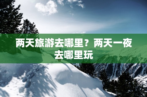 两天旅游去哪里？两天一夜去哪里玩
