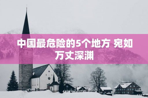 中国最危险的5个地方 宛如万丈深渊
