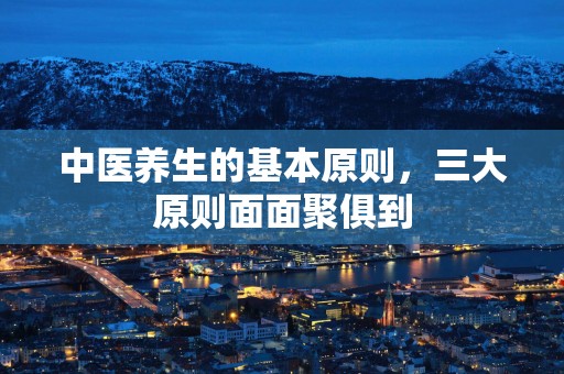 中医养生的基本原则，三大原则面面聚俱到