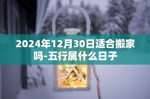 2025年12月30日适合搬家吗-五行属什么日子