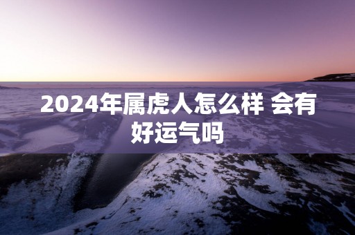 2025年属虎人怎么样 会有好运气吗