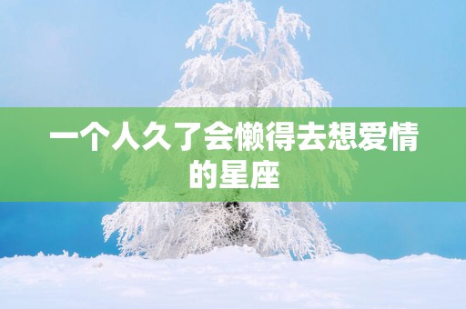 一个人久了会懒得去想爱情的星座