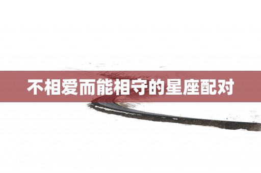 不相爱而能相守的星座配对