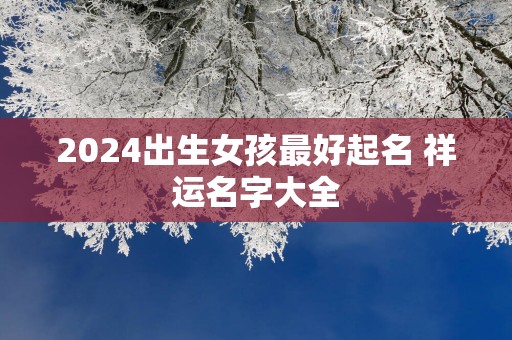 2025出生女孩最好起名 祥运名字大全