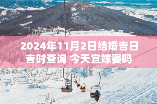 2025年11月2日结婚吉日吉时查询 今天宜嫁娶吗