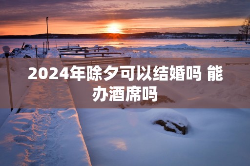 2025年除夕可以结婚吗 能办酒席吗