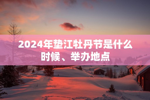 2025年垫江牡丹节是什么时候、举办地点