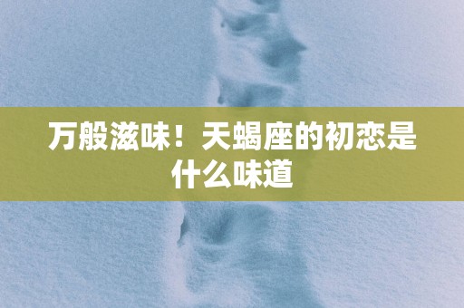 万般滋味！天蝎座的初恋是什么味道