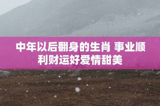 中年以后翻身的生肖 事业顺利财运好爱情甜美