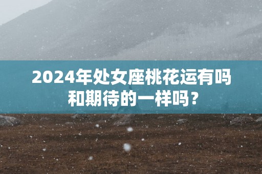 2025年处女座桃花运有吗 和期待的一样吗？