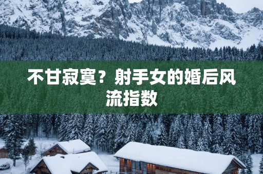 不甘寂寞？射手女的婚后风流指数
