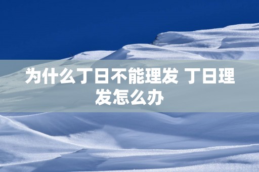 为什么丁日不能理发 丁日理发怎么办