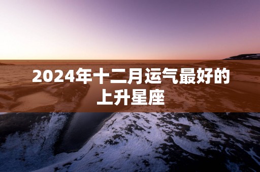 2025年十二月运气最好的上升星座
