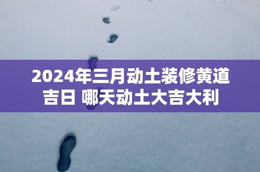 2025年三月动土装修黄道吉日 哪天动土大吉大利