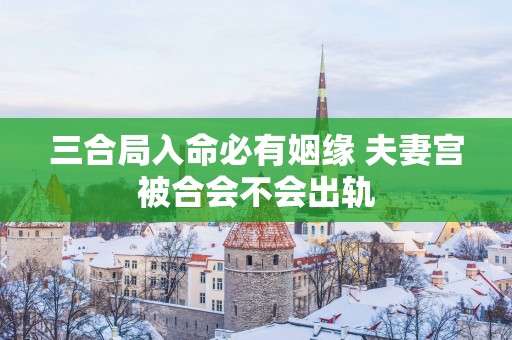 三合局入命必有姻缘 夫妻宫被合会不会出轨