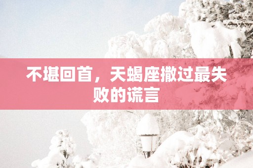 不堪回首，天蝎座撒过最失败的谎言
