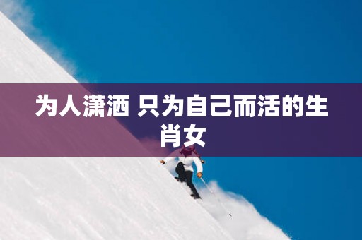 为人潇洒 只为自己而活的生肖女