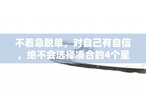 不着急脱单，对自己有自信，绝不会选择凑合的4个星座