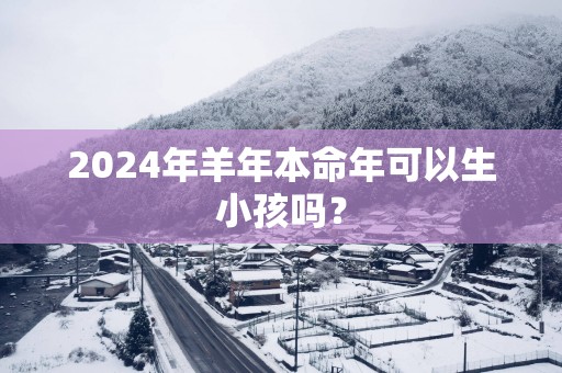 2025年羊年本命年可以生小孩吗？