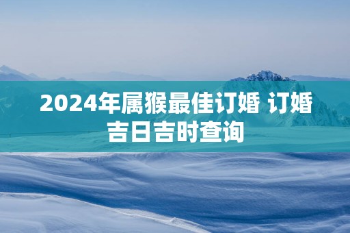 2025年属猴最佳订婚 订婚吉日吉时查询