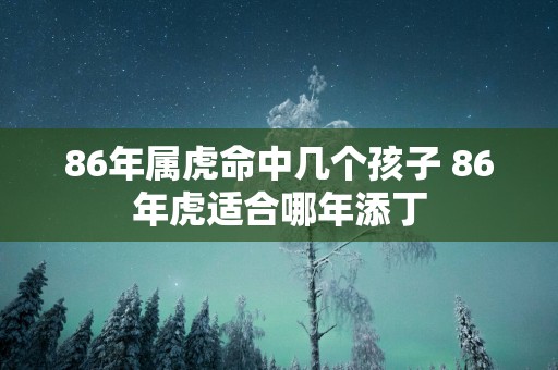 86年属虎命中几个孩子 86年虎适合哪年添丁