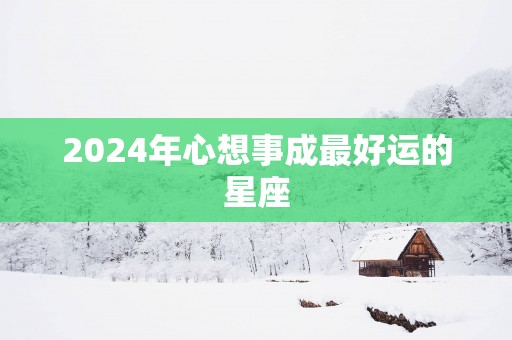 2025年心想事成最好运的星座