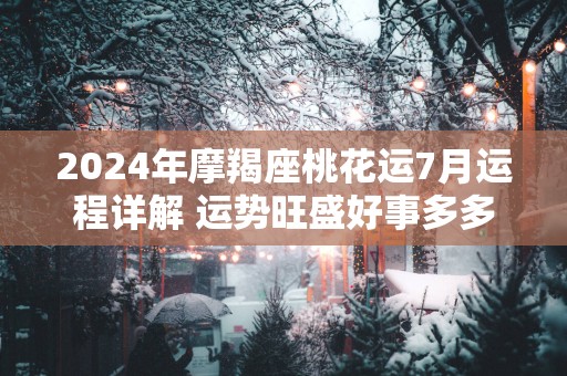 2024年摩羯座桃花运7月运程详解 运势旺盛好事多多