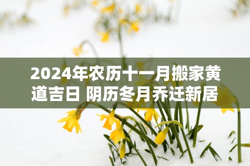 2025年农历十一月搬家黄道吉日 阴历冬月乔迁新居上等吉日