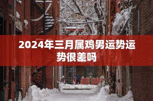 2024年三月属鸡男运势运势很差吗