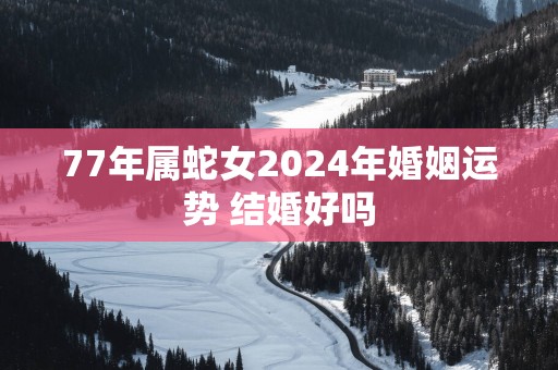 77年属蛇女2024年婚姻运势 结婚好吗