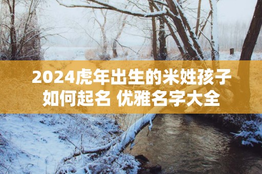 2025蛇年出生的米姓孩子如何起名 优雅名字大全