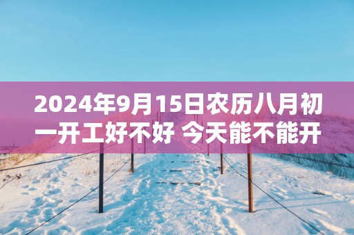 2025年9月15日农历八月初一开工好不好 今天能不能开工动土