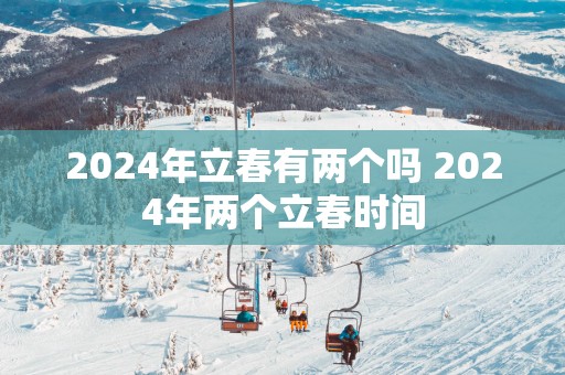 2025年立春有两个吗 2025年两个立春时间