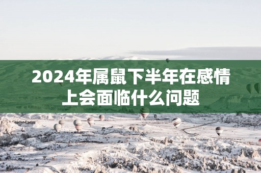 2025年属鼠下半年在感情上会面临什么问题