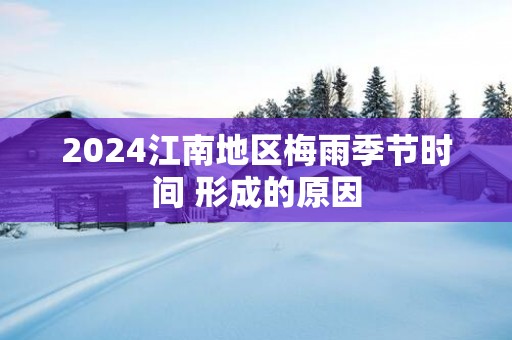 2025江南地区梅雨季节时间 形成的原因
