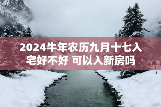 2025蛇年农历九月十七入宅好不好 可以入新房吗