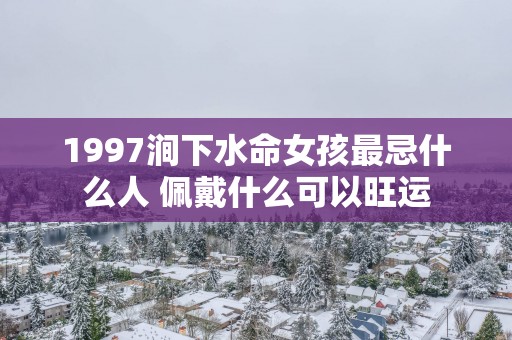 1997涧下水命女孩最忌什么人 佩戴什么可以旺运