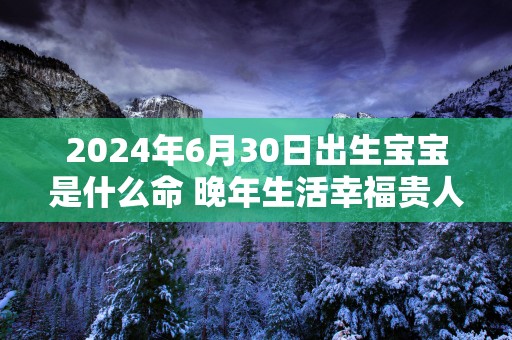 2025年6月30日出生宝宝是什么命 晚年生活幸福贵人缘强