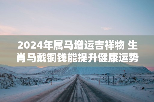 2025年属马增运吉祥物 生肖马戴铜钱能提升健康运势