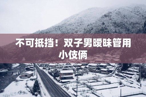 不可抵挡！双子男暧昧管用小伎俩