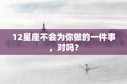 12星座不会为你做的一件事，对吗？