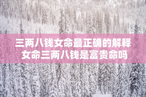 三两八钱女命最正确的解释 女命三两八钱是富贵命吗