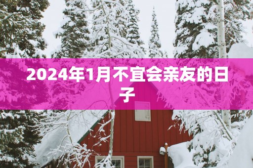 2025年1月不宜会亲友的日子