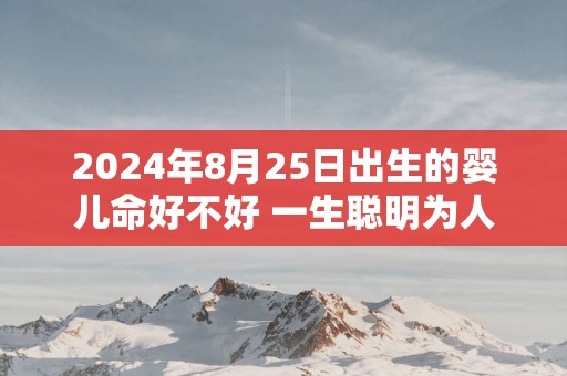 2025年8月25日出生的婴儿命好不好 一生聪明为人伶俐